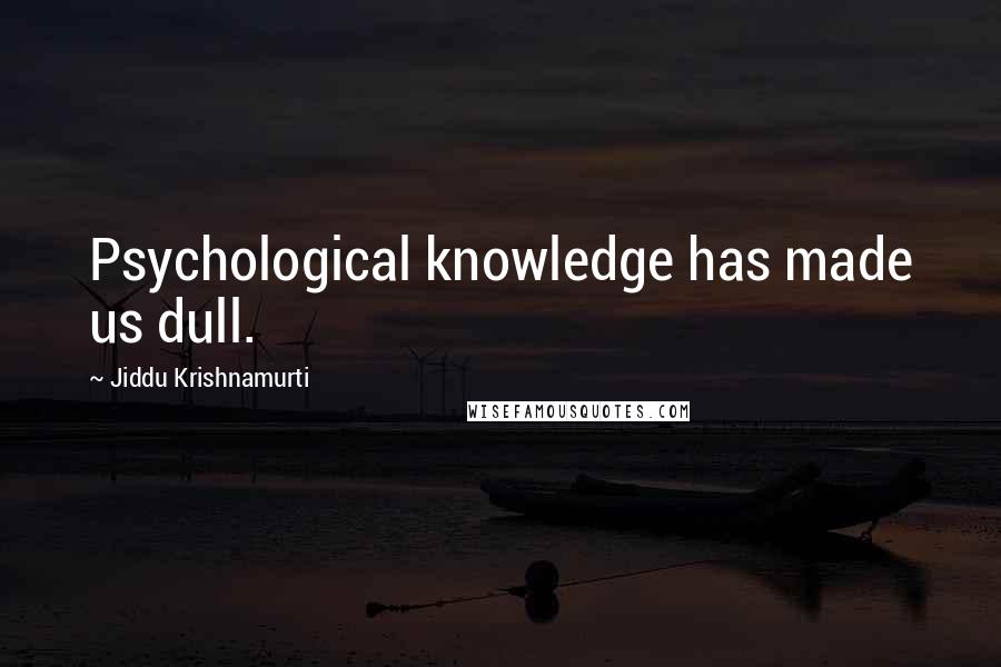 Jiddu Krishnamurti Quotes: Psychological knowledge has made us dull.