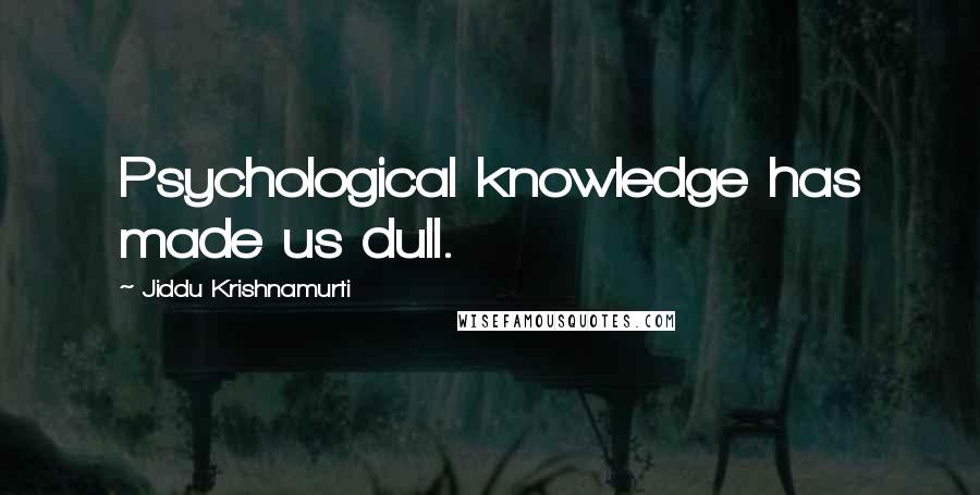 Jiddu Krishnamurti Quotes: Psychological knowledge has made us dull.