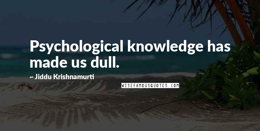 Jiddu Krishnamurti Quotes: Psychological knowledge has made us dull.