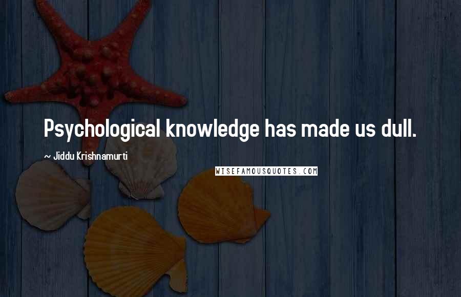 Jiddu Krishnamurti Quotes: Psychological knowledge has made us dull.