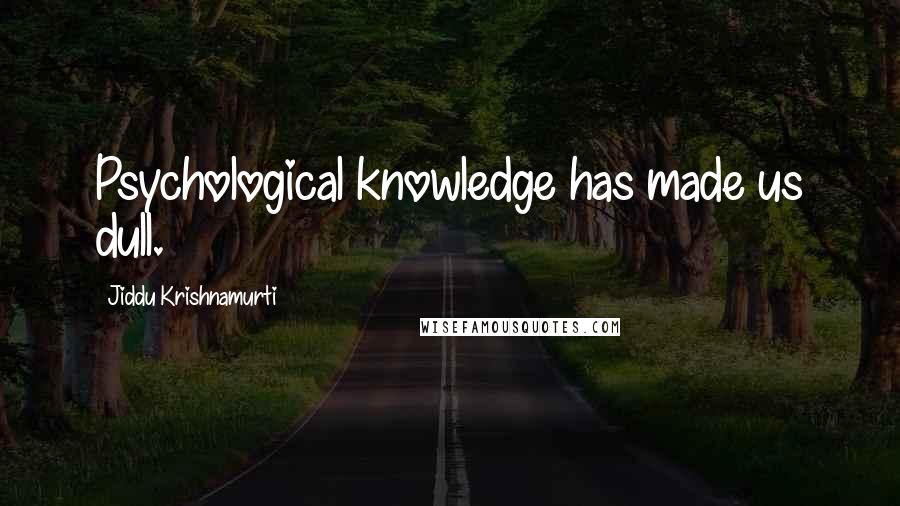 Jiddu Krishnamurti Quotes: Psychological knowledge has made us dull.