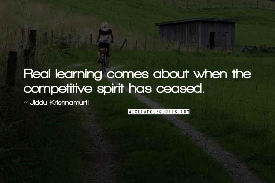 Jiddu Krishnamurti Quotes: Real learning comes about when the competitive spirit has ceased.