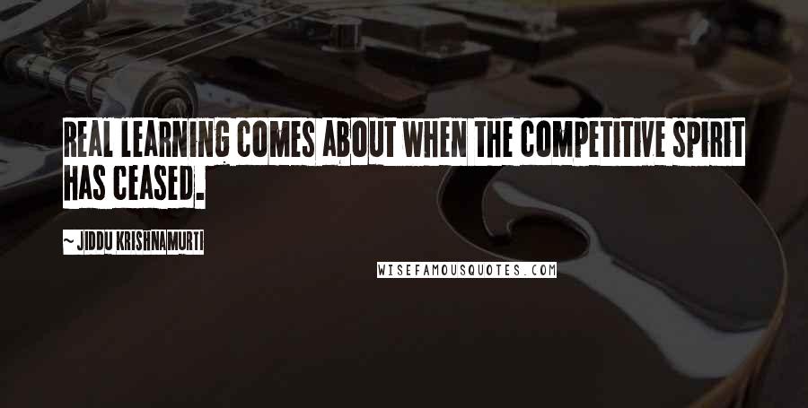 Jiddu Krishnamurti Quotes: Real learning comes about when the competitive spirit has ceased.