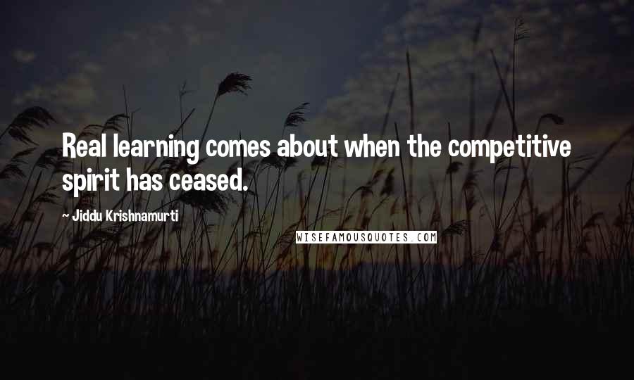 Jiddu Krishnamurti Quotes: Real learning comes about when the competitive spirit has ceased.