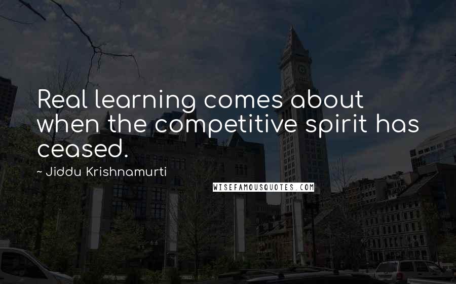 Jiddu Krishnamurti Quotes: Real learning comes about when the competitive spirit has ceased.