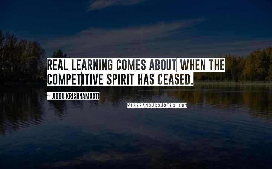 Jiddu Krishnamurti Quotes: Real learning comes about when the competitive spirit has ceased.