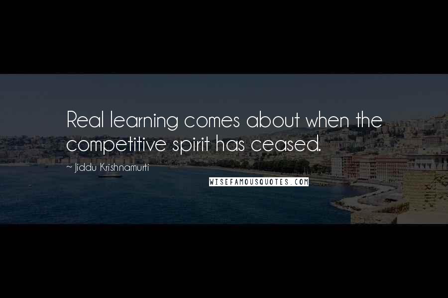 Jiddu Krishnamurti Quotes: Real learning comes about when the competitive spirit has ceased.