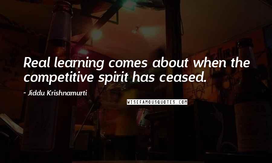 Jiddu Krishnamurti Quotes: Real learning comes about when the competitive spirit has ceased.
