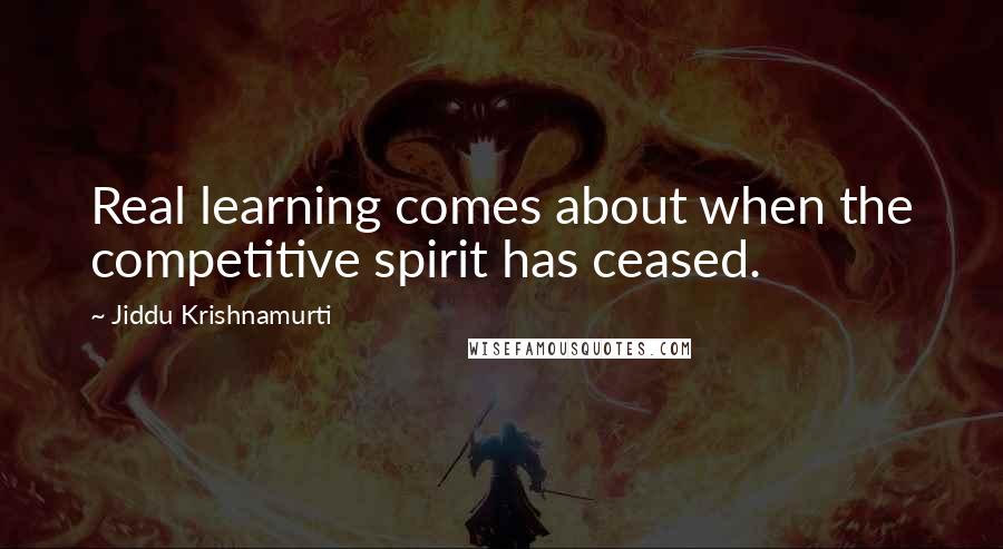 Jiddu Krishnamurti Quotes: Real learning comes about when the competitive spirit has ceased.