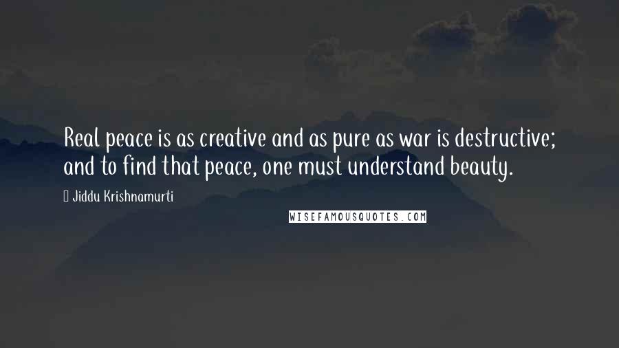 Jiddu Krishnamurti Quotes: Real peace is as creative and as pure as war is destructive; and to find that peace, one must understand beauty.