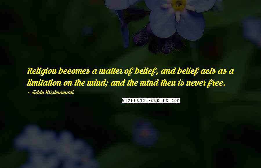 Jiddu Krishnamurti Quotes: Religion becomes a matter of belief, and belief acts as a limitation on the mind; and the mind then is never free.