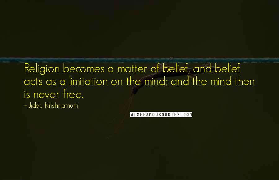 Jiddu Krishnamurti Quotes: Religion becomes a matter of belief, and belief acts as a limitation on the mind; and the mind then is never free.