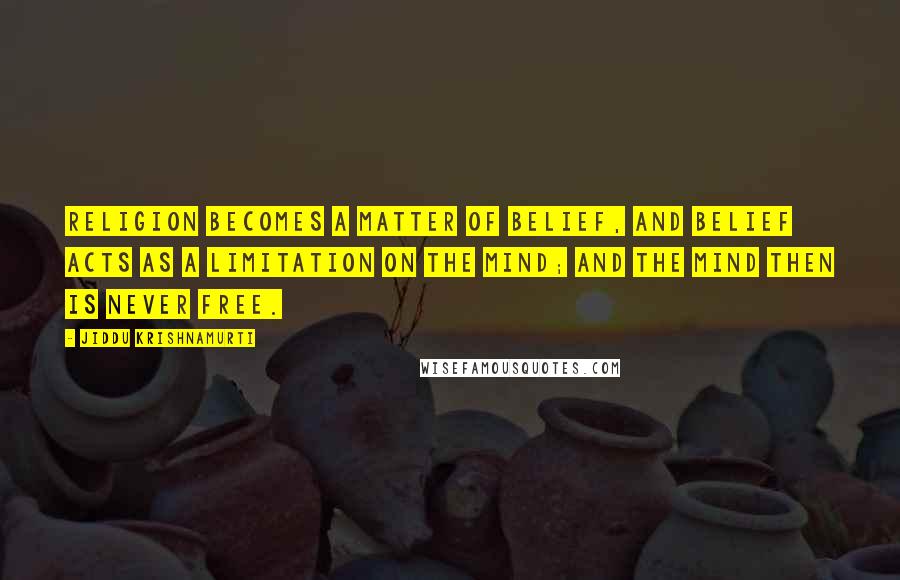 Jiddu Krishnamurti Quotes: Religion becomes a matter of belief, and belief acts as a limitation on the mind; and the mind then is never free.