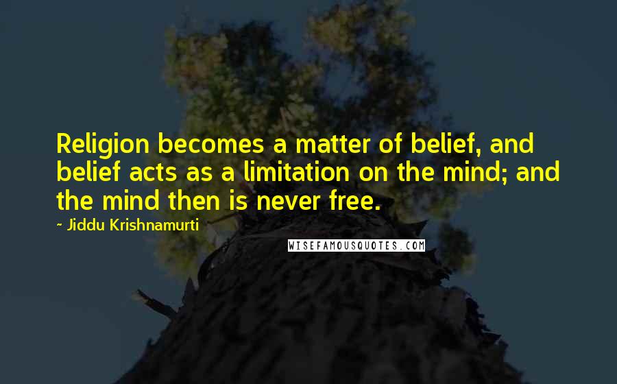 Jiddu Krishnamurti Quotes: Religion becomes a matter of belief, and belief acts as a limitation on the mind; and the mind then is never free.