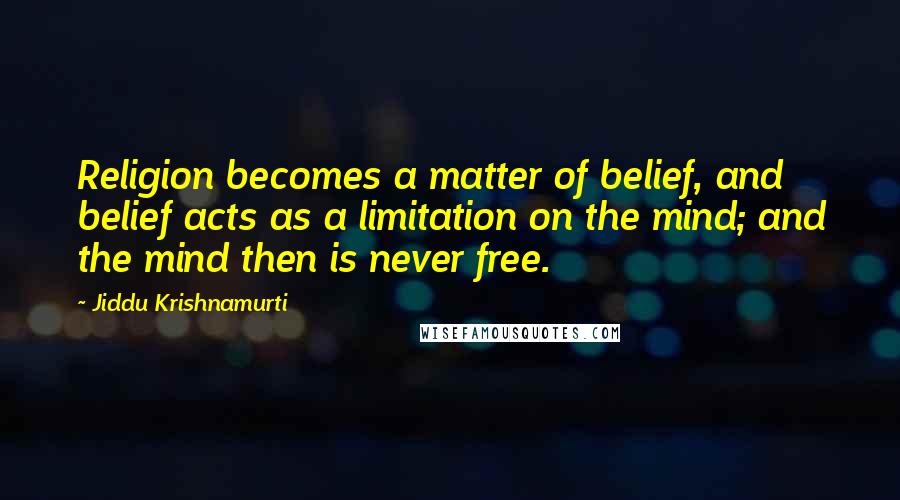 Jiddu Krishnamurti Quotes: Religion becomes a matter of belief, and belief acts as a limitation on the mind; and the mind then is never free.