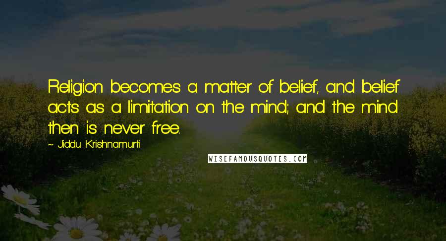 Jiddu Krishnamurti Quotes: Religion becomes a matter of belief, and belief acts as a limitation on the mind; and the mind then is never free.