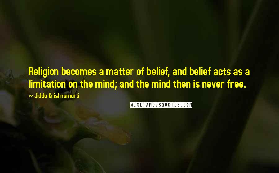 Jiddu Krishnamurti Quotes: Religion becomes a matter of belief, and belief acts as a limitation on the mind; and the mind then is never free.