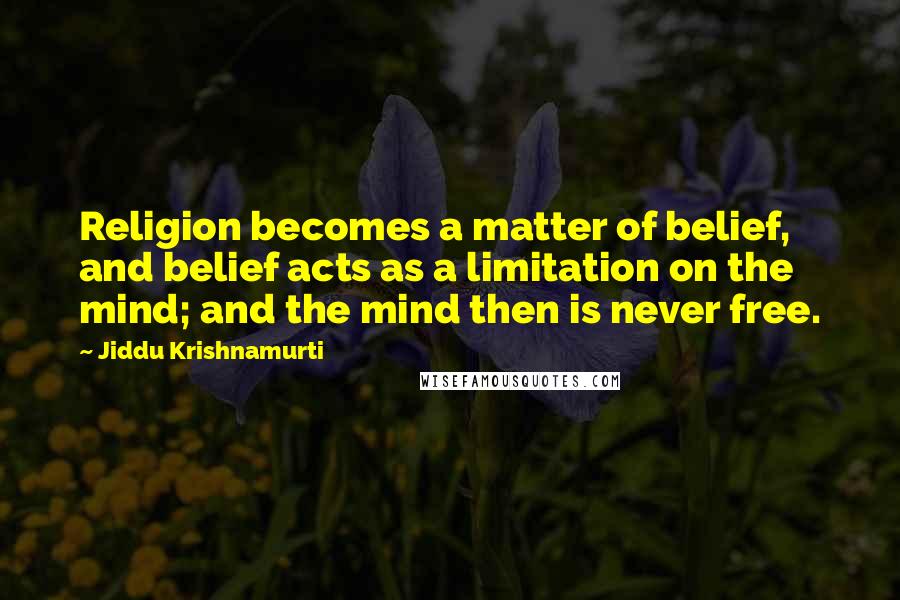 Jiddu Krishnamurti Quotes: Religion becomes a matter of belief, and belief acts as a limitation on the mind; and the mind then is never free.