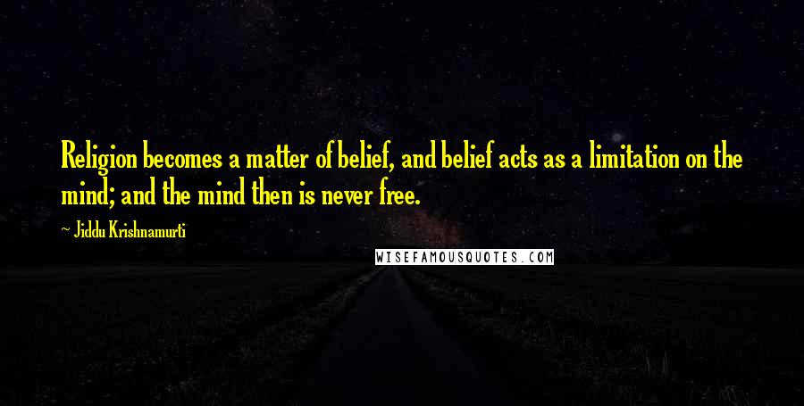 Jiddu Krishnamurti Quotes: Religion becomes a matter of belief, and belief acts as a limitation on the mind; and the mind then is never free.