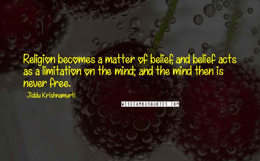 Jiddu Krishnamurti Quotes: Religion becomes a matter of belief, and belief acts as a limitation on the mind; and the mind then is never free.