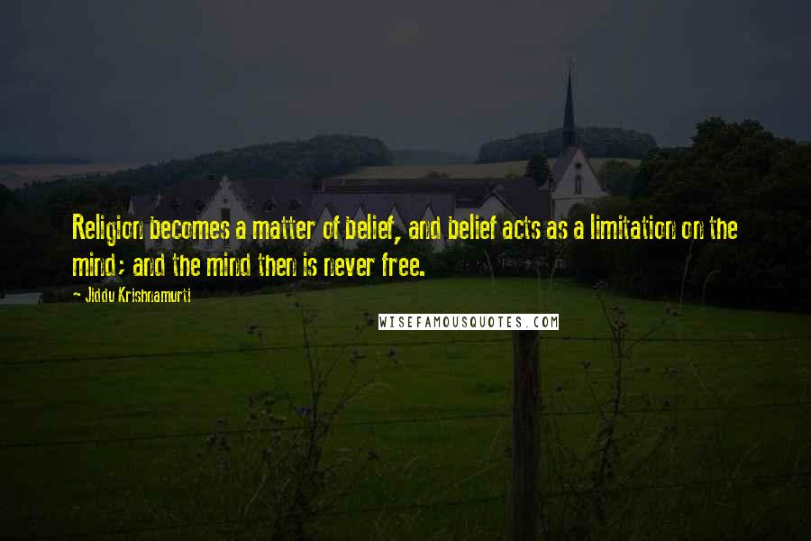 Jiddu Krishnamurti Quotes: Religion becomes a matter of belief, and belief acts as a limitation on the mind; and the mind then is never free.