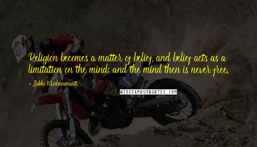 Jiddu Krishnamurti Quotes: Religion becomes a matter of belief, and belief acts as a limitation on the mind; and the mind then is never free.