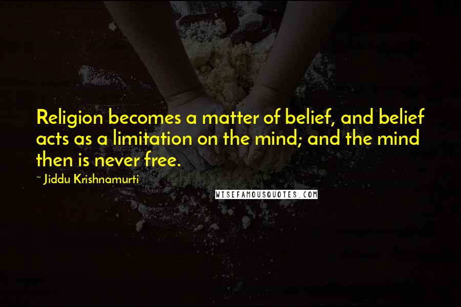 Jiddu Krishnamurti Quotes: Religion becomes a matter of belief, and belief acts as a limitation on the mind; and the mind then is never free.