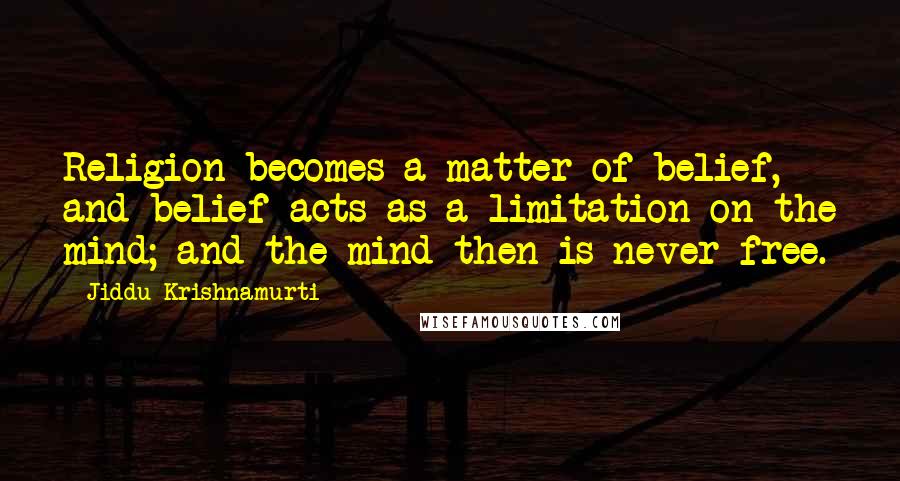 Jiddu Krishnamurti Quotes: Religion becomes a matter of belief, and belief acts as a limitation on the mind; and the mind then is never free.