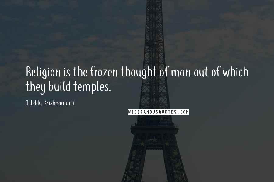 Jiddu Krishnamurti Quotes: Religion is the frozen thought of man out of which they build temples.