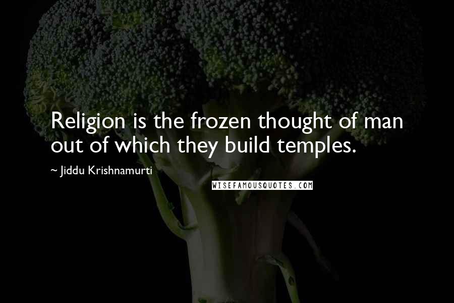 Jiddu Krishnamurti Quotes: Religion is the frozen thought of man out of which they build temples.