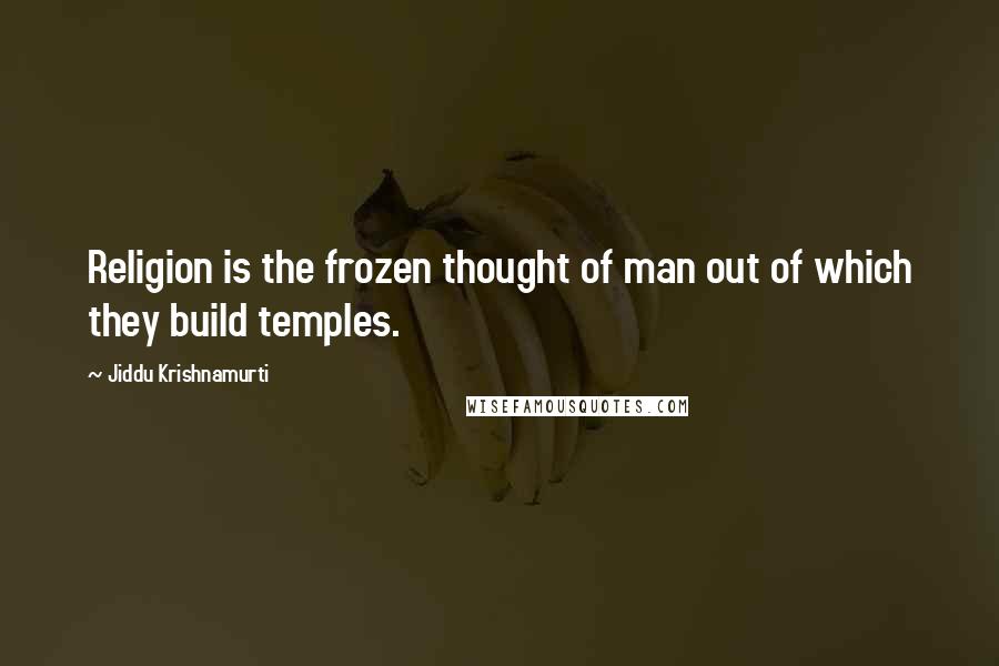 Jiddu Krishnamurti Quotes: Religion is the frozen thought of man out of which they build temples.
