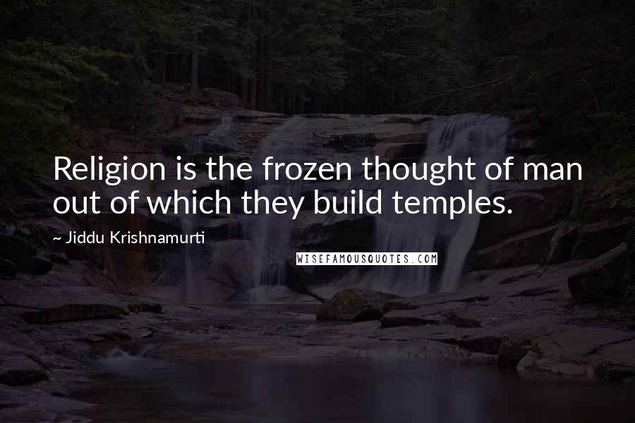 Jiddu Krishnamurti Quotes: Religion is the frozen thought of man out of which they build temples.