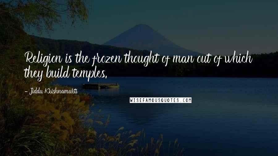 Jiddu Krishnamurti Quotes: Religion is the frozen thought of man out of which they build temples.