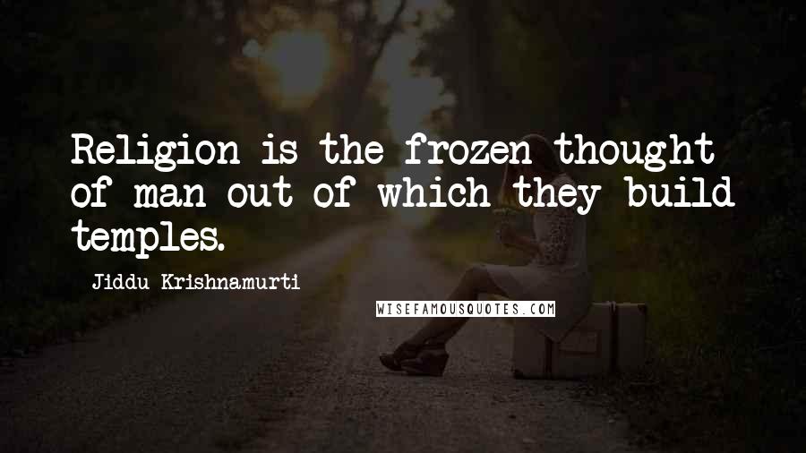 Jiddu Krishnamurti Quotes: Religion is the frozen thought of man out of which they build temples.