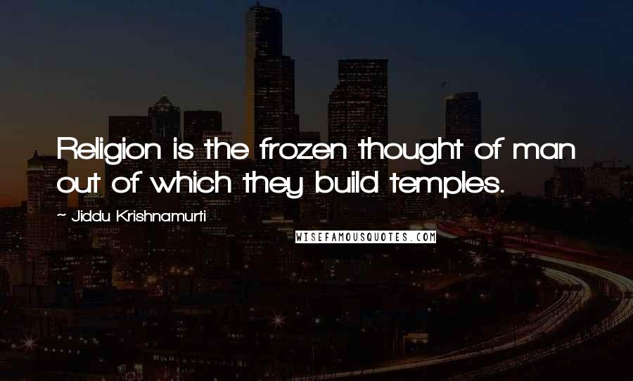 Jiddu Krishnamurti Quotes: Religion is the frozen thought of man out of which they build temples.