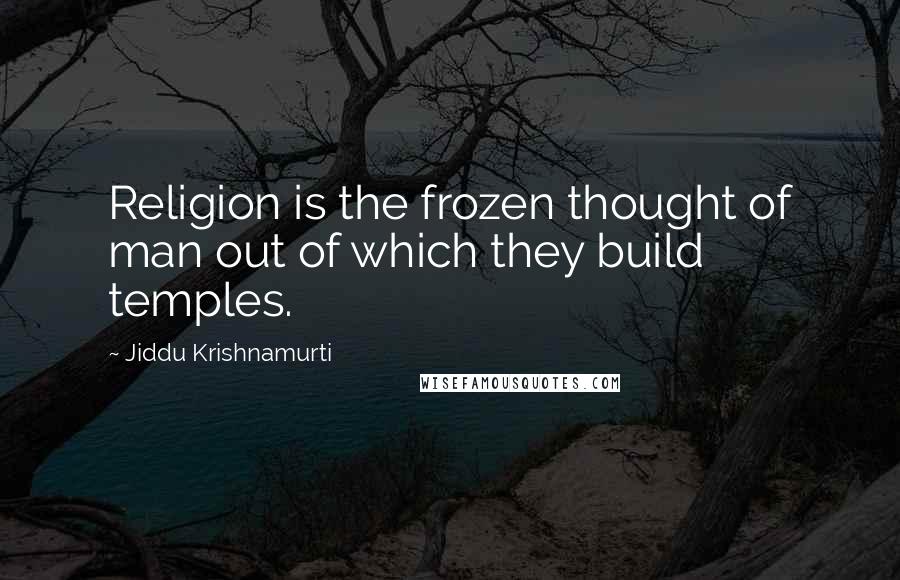 Jiddu Krishnamurti Quotes: Religion is the frozen thought of man out of which they build temples.