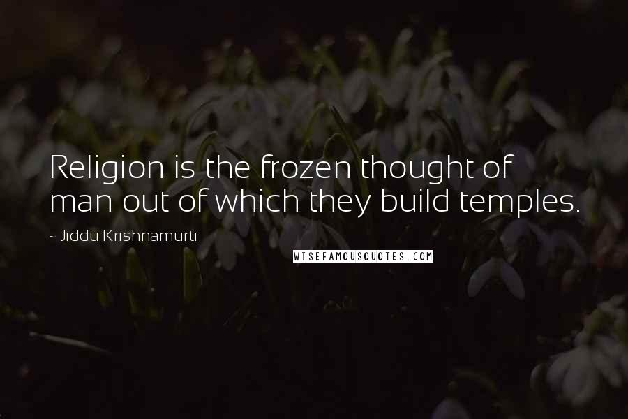 Jiddu Krishnamurti Quotes: Religion is the frozen thought of man out of which they build temples.