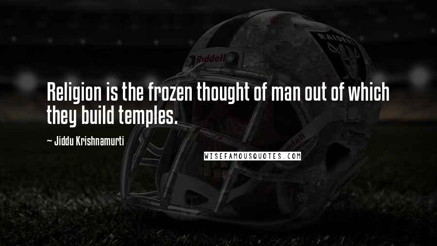 Jiddu Krishnamurti Quotes: Religion is the frozen thought of man out of which they build temples.