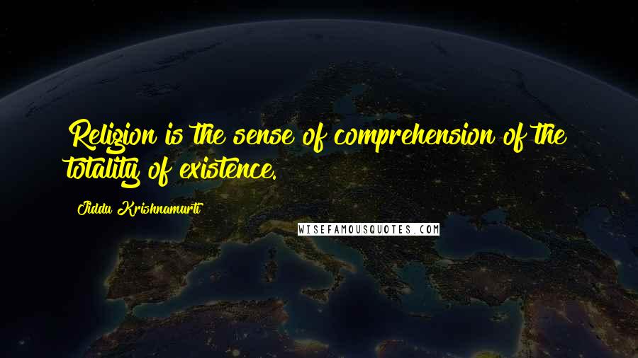 Jiddu Krishnamurti Quotes: Religion is the sense of comprehension of the totality of existence.