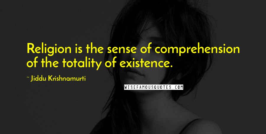 Jiddu Krishnamurti Quotes: Religion is the sense of comprehension of the totality of existence.