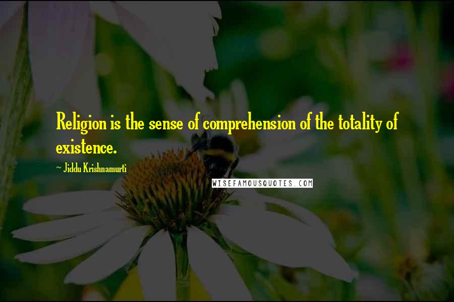 Jiddu Krishnamurti Quotes: Religion is the sense of comprehension of the totality of existence.