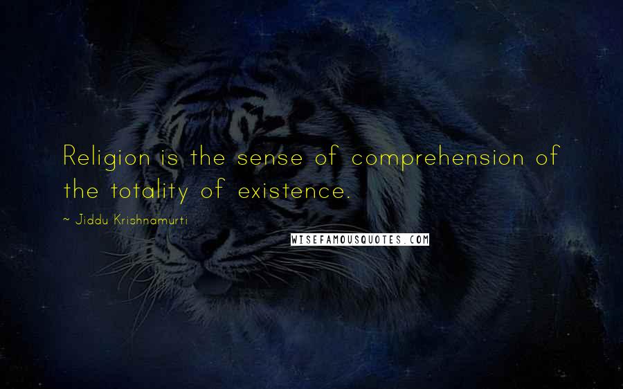 Jiddu Krishnamurti Quotes: Religion is the sense of comprehension of the totality of existence.