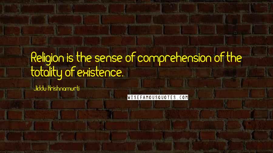 Jiddu Krishnamurti Quotes: Religion is the sense of comprehension of the totality of existence.