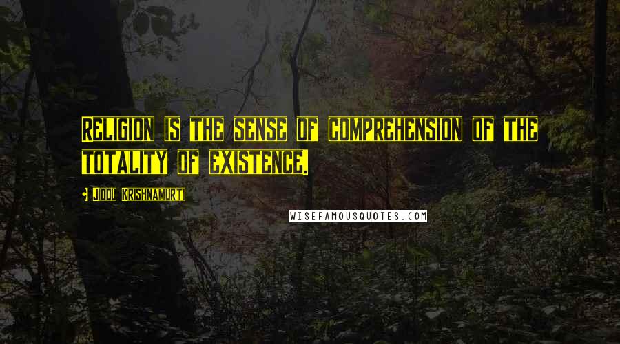 Jiddu Krishnamurti Quotes: Religion is the sense of comprehension of the totality of existence.