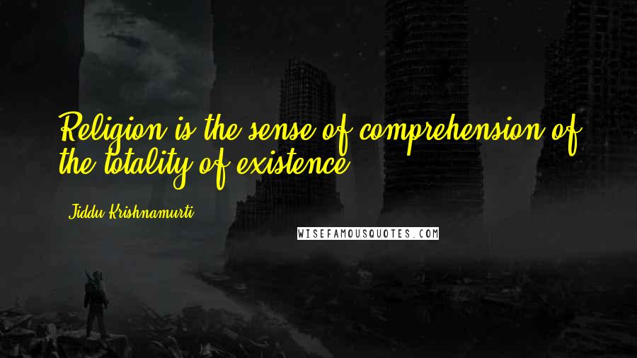 Jiddu Krishnamurti Quotes: Religion is the sense of comprehension of the totality of existence.