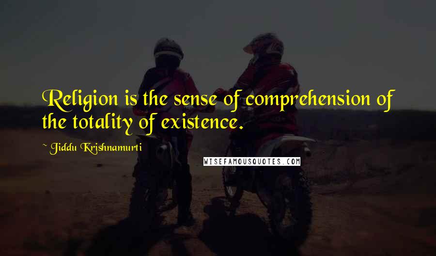 Jiddu Krishnamurti Quotes: Religion is the sense of comprehension of the totality of existence.