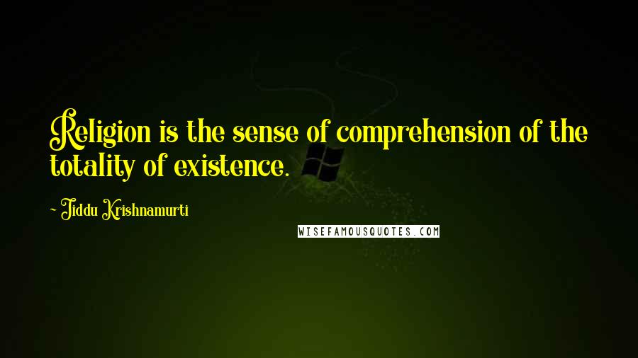 Jiddu Krishnamurti Quotes: Religion is the sense of comprehension of the totality of existence.