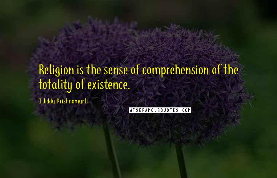 Jiddu Krishnamurti Quotes: Religion is the sense of comprehension of the totality of existence.