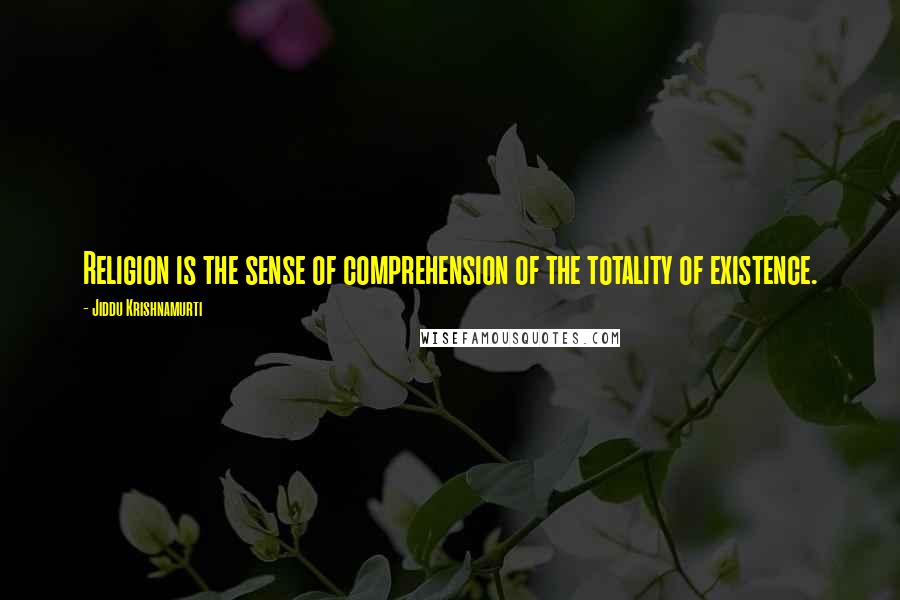 Jiddu Krishnamurti Quotes: Religion is the sense of comprehension of the totality of existence.