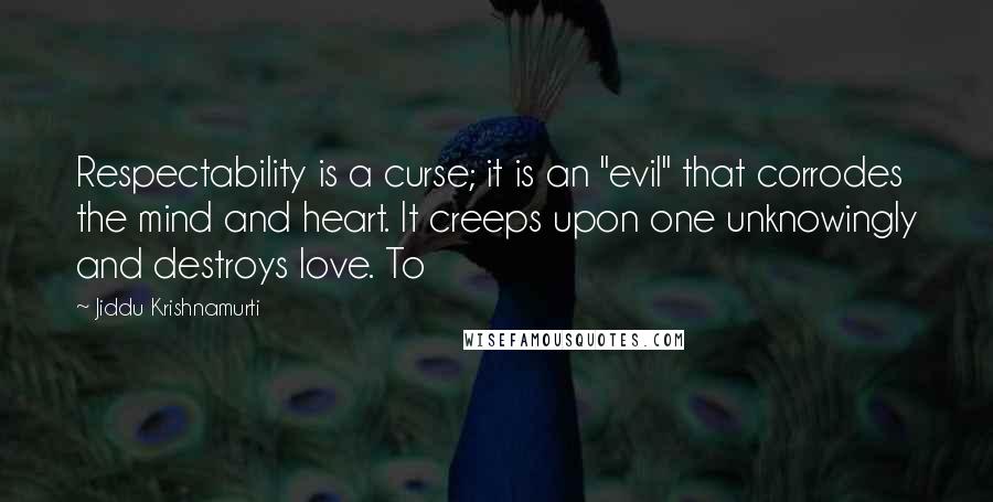 Jiddu Krishnamurti Quotes: Respectability is a curse; it is an "evil" that corrodes the mind and heart. It creeps upon one unknowingly and destroys love. To